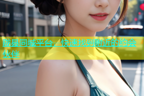 陇县同城平台，快速找到附近的约会伙伴