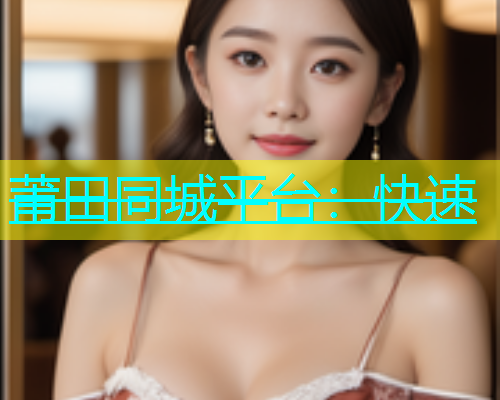 莆田同城平台：快速  第1张