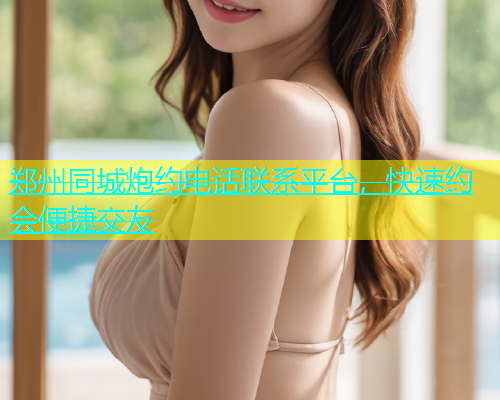郑州同城炮约电话联系平台，快速约会便捷交友  第1张